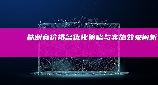 株洲竞价排名优化策略与实施效果解析